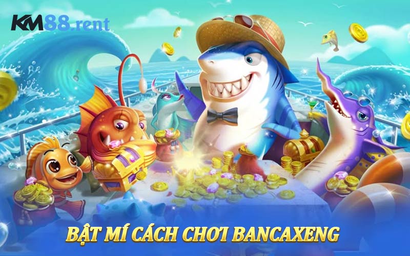 Bật mí cách chơi Bancaxeng bất bại như cao thủ
